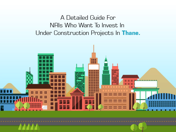 A Detailed Guide For NRIs Who Want To Invest In Under Construction Projects In Thane