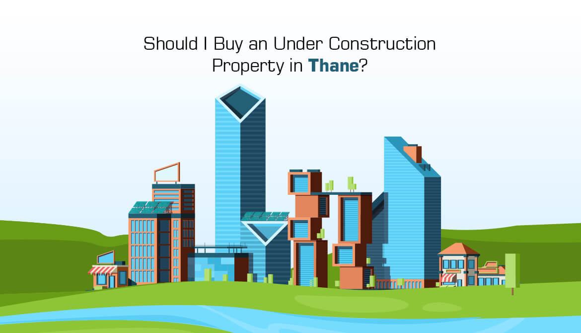 Should I Buy an Under Construction Property in Thane?