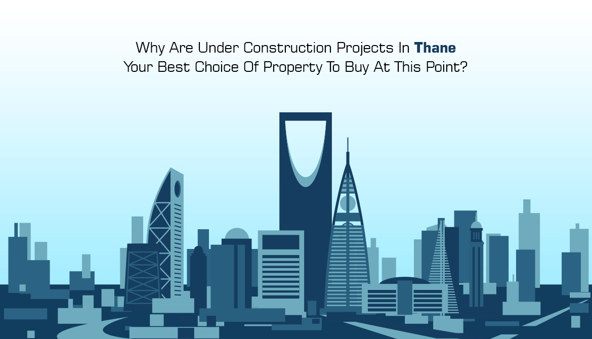 Why Are Under Construction Projects In Thane Your Best Choice Of Property To Buy At This Point?