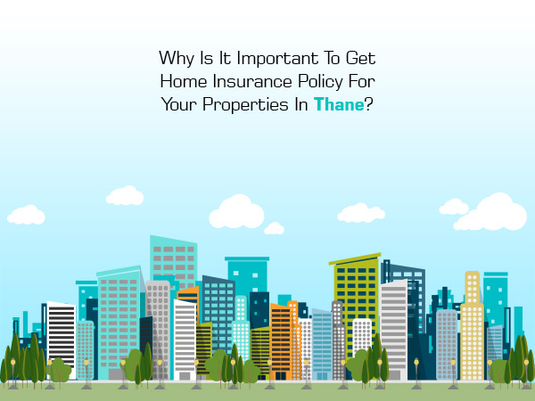 Why Is It Important To Get Home Insurance Policy For Your Properties In Thane?